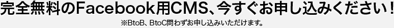 完全無料のFacebook用CMS、今すぐお申し込みください！ ※BtoB、BtoC問わずお申し込みいただけます。